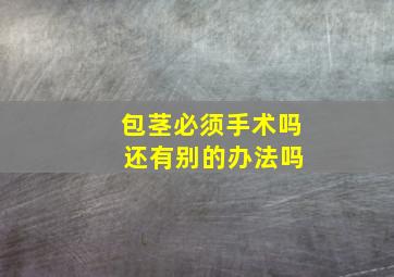 包茎必须手术吗 还有别的办法吗